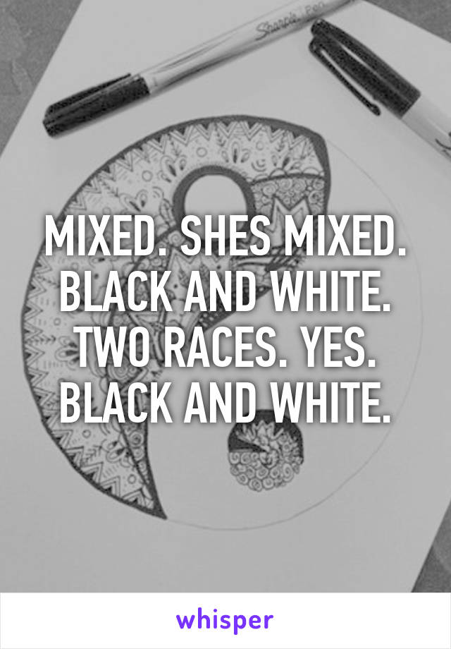 MIXED. SHES MIXED. BLACK AND WHITE. TWO RACES. YES. BLACK AND WHITE.