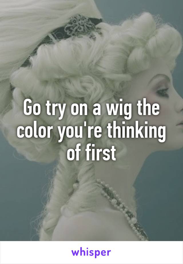Go try on a wig the color you're thinking of first