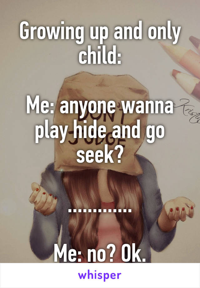 Growing up and only child:

Me: anyone wanna play hide and go seek?

.............

Me: no? Ok.