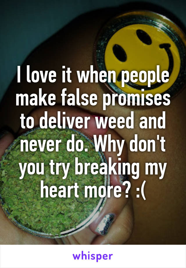 I love it when people make false promises to deliver weed and never do. Why don't you try breaking my heart more? :(