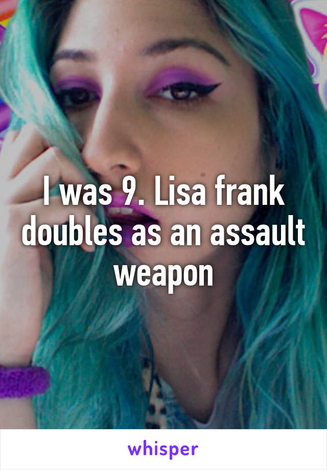 I was 9. Lisa frank doubles as an assault weapon