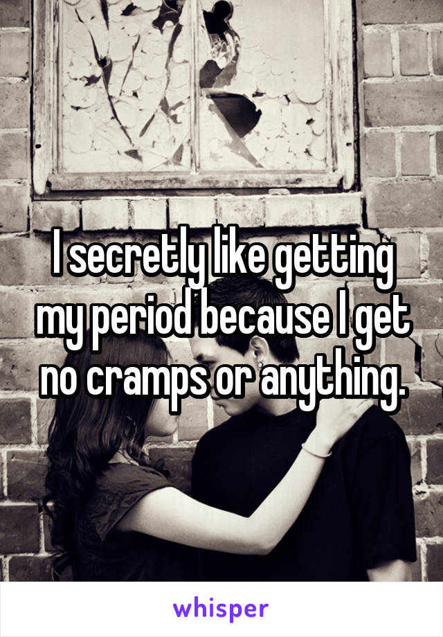 I secretly like getting my period because I get no cramps or anything.