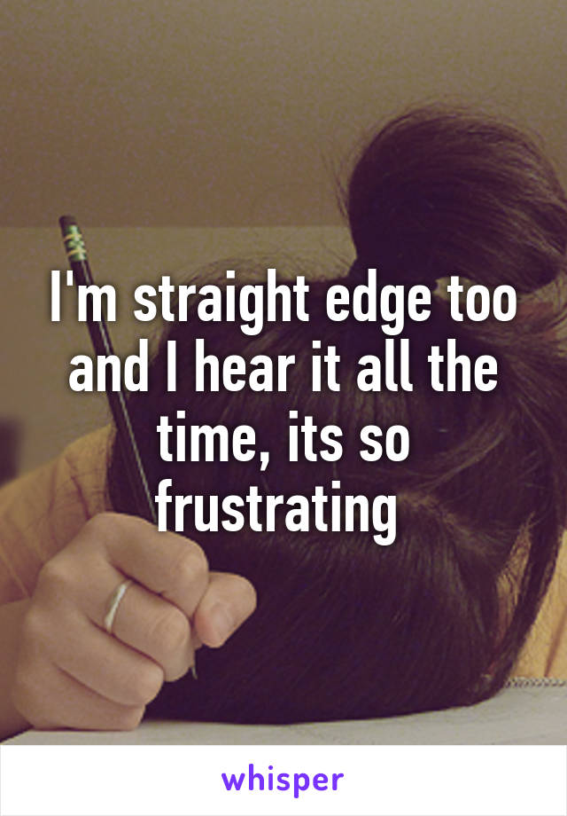 I'm straight edge too and I hear it all the time, its so frustrating 
