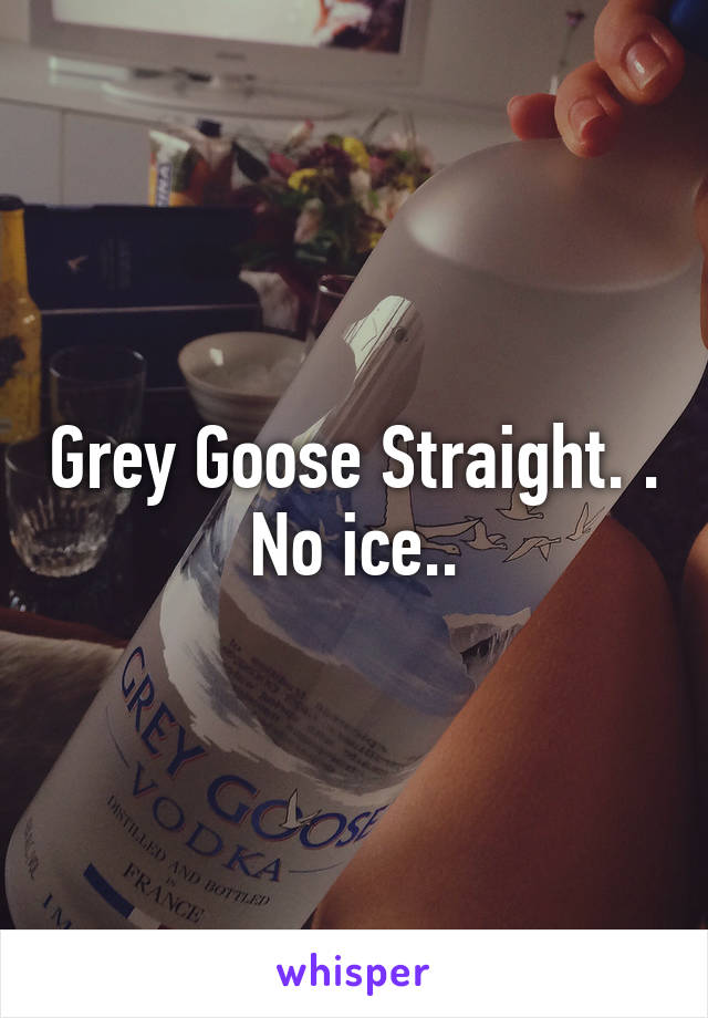 Grey Goose Straight. . No ice..