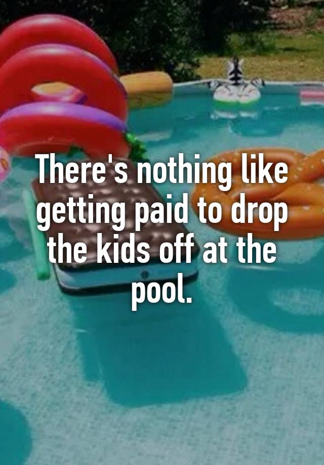 there-s-nothing-like-getting-paid-to-drop-the-kids-off-at-the-pool