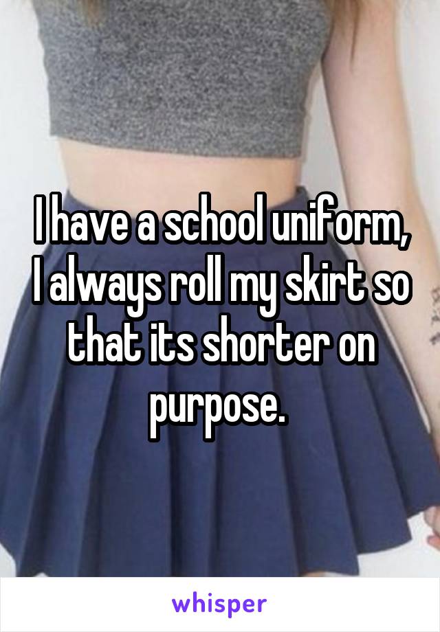I have a school uniform, I always roll my skirt so that its shorter on purpose. 