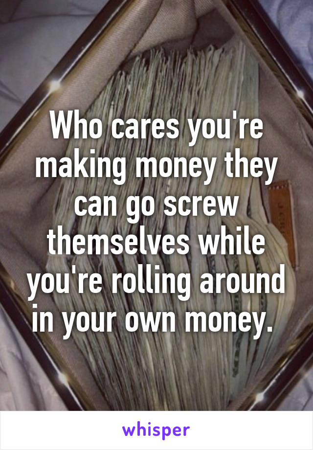 Who cares you're making money they can go screw themselves while you're rolling around in your own money. 