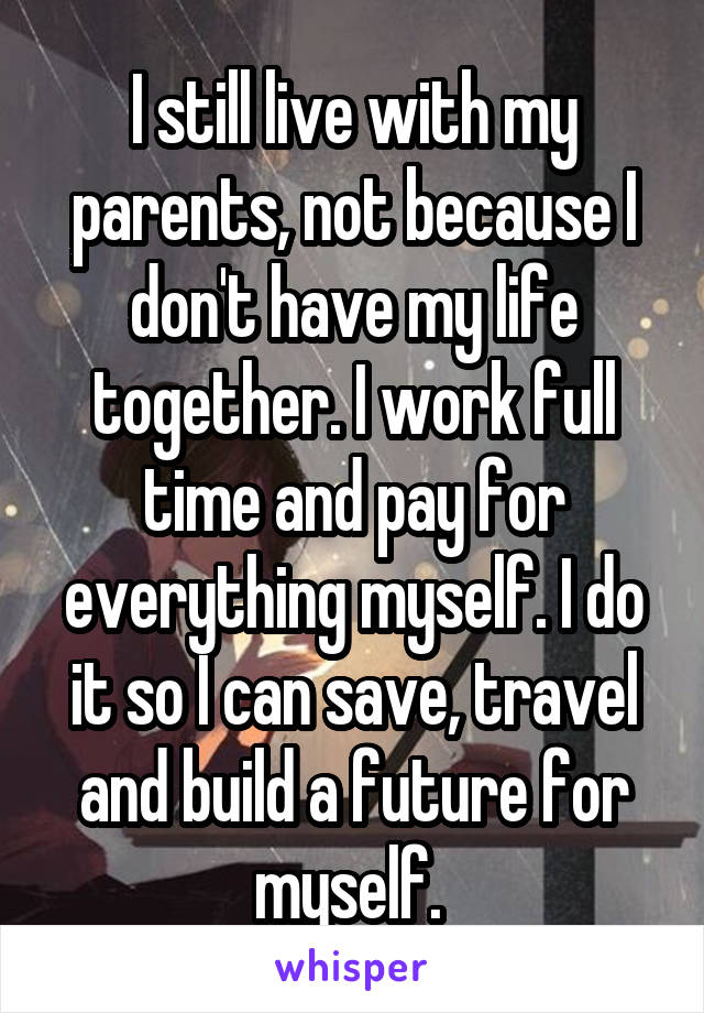 I still live with my parents, not because I don't have my life together. I work full time and pay for everything myself. I do it so I can save, travel and build a future for myself. 