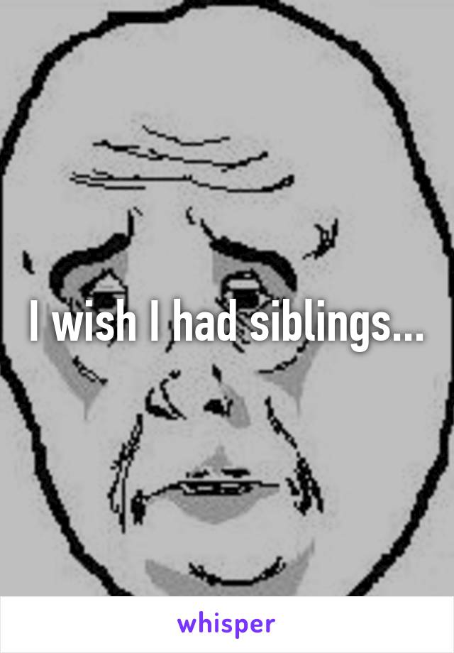 I wish I had siblings...