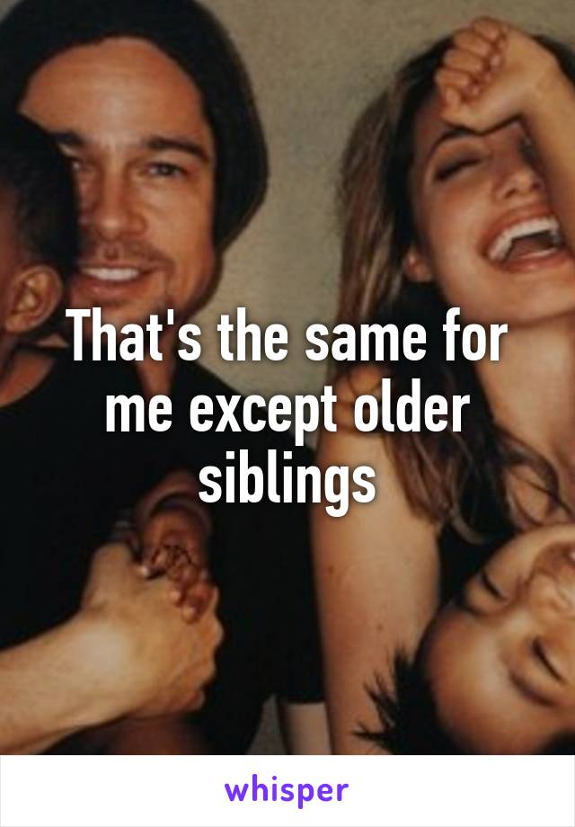 That's the same for me except older siblings