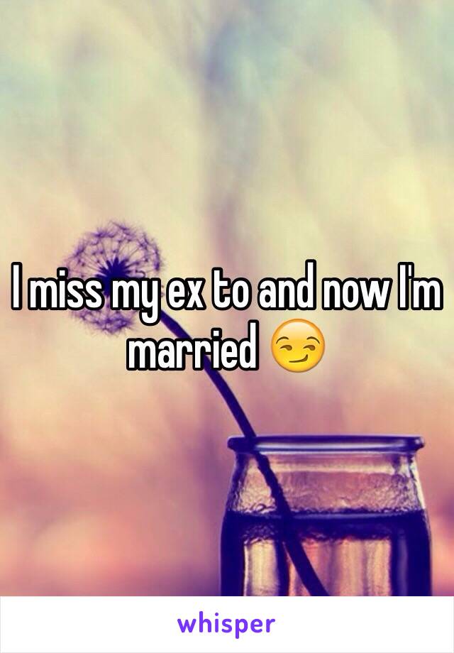 I miss my ex to and now I'm married 😏