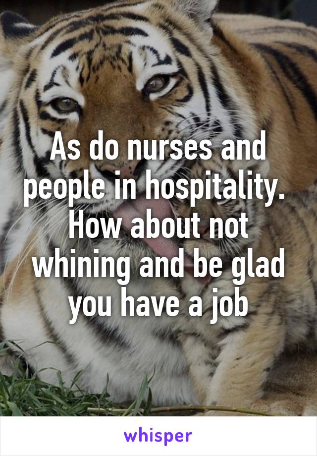 As do nurses and people in hospitality.  How about not whining and be glad you have a job