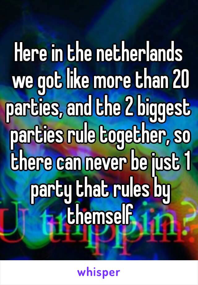 Here in the netherlands we got like more than 20 parties, and the 2 biggest  parties rule together, so there can never be just 1 party that rules by themself