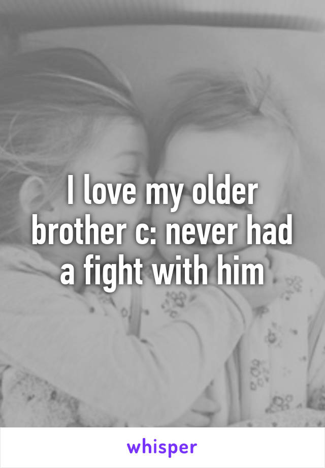 I love my older brother c: never had a fight with him