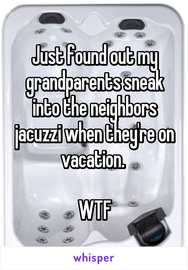 Just found out my grandparents sneak into the neighbors jacuzzi when they're on vacation. 

WTF