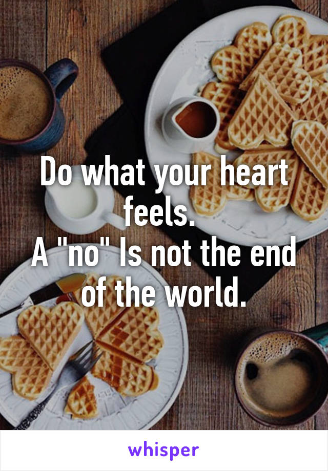 Do what your heart feels. 
A "no" Is not the end of the world.