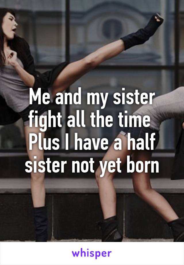 Me and my sister fight all the time 
Plus I have a half sister not yet born