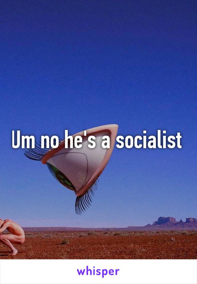 Um no he's a socialist 