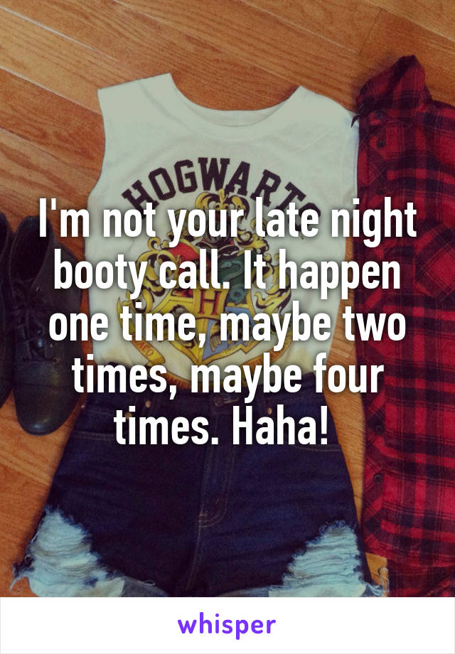 I'm not your late night booty call. It happen one time, maybe two times, maybe four times. Haha! 