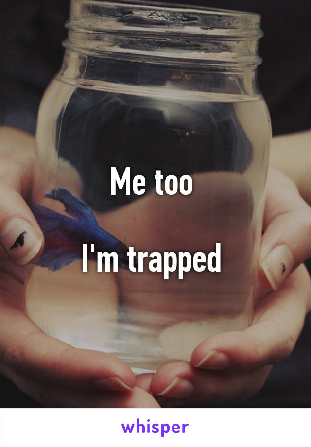 Me too 

I'm trapped 