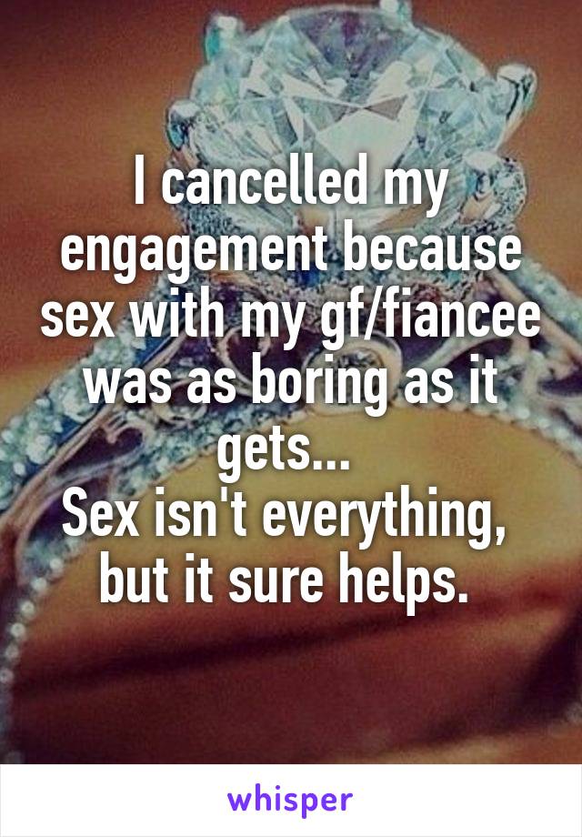 I cancelled my engagement because sex with my gf/fiancee was as boring as it gets... 
Sex isn't everything,  but it sure helps. 
