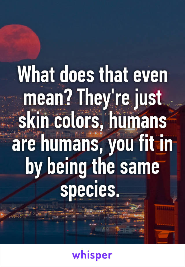 What does that even mean? They're just skin colors, humans are humans, you fit in by being the same species. 