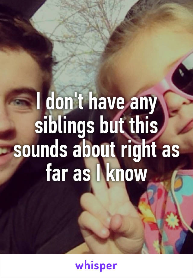 I don't have any siblings but this sounds about right as far as I know