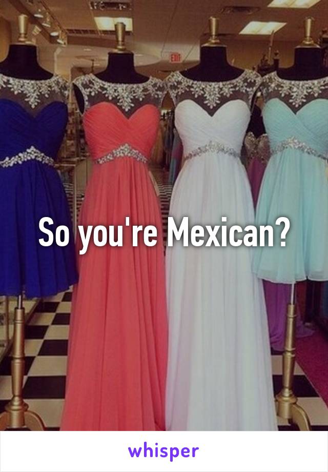 So you're Mexican?