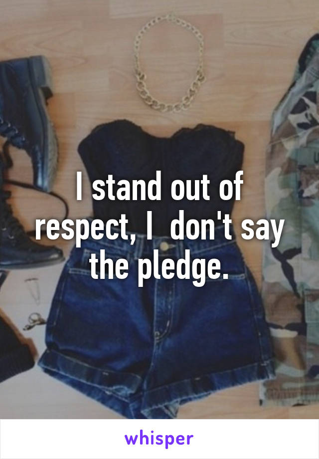 I stand out of respect, I  don't say the pledge.