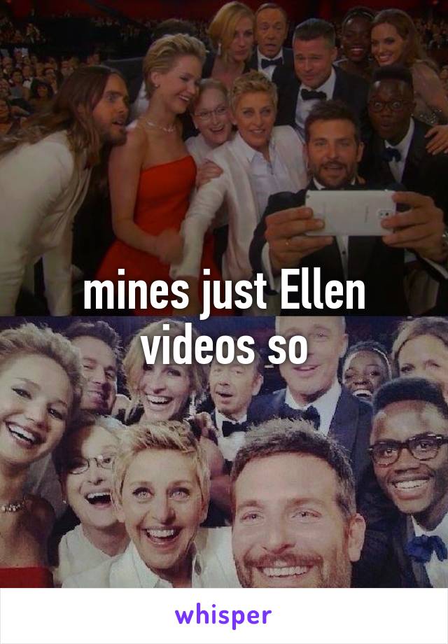 mines just Ellen videos so