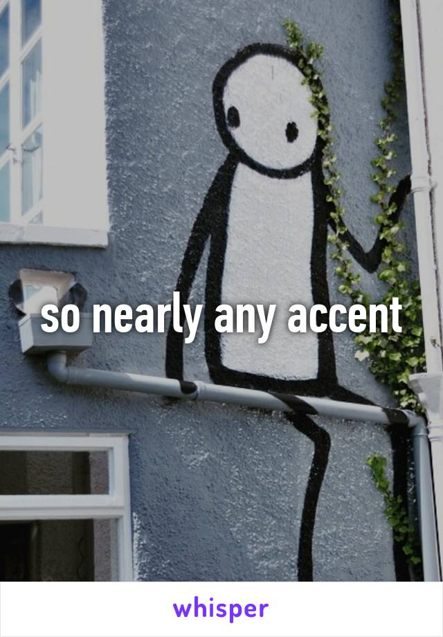 so nearly any accent