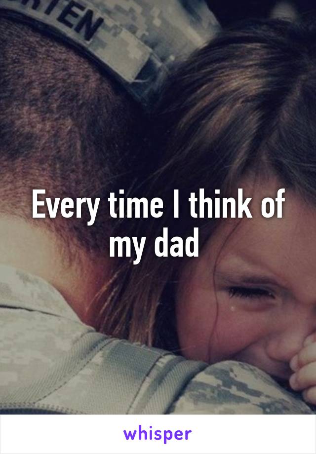 Every time I think of my dad 