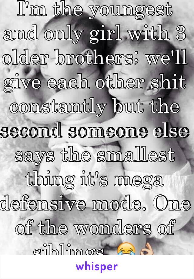 I'm the youngest and only girl with 3 older brothers; we'll give each other shit constantly but the second someone else says the smallest thing it's mega defensive mode. One of the wonders of siblings  😂👌