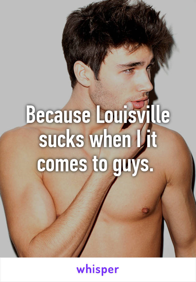 Because Louisville sucks when I it comes to guys. 