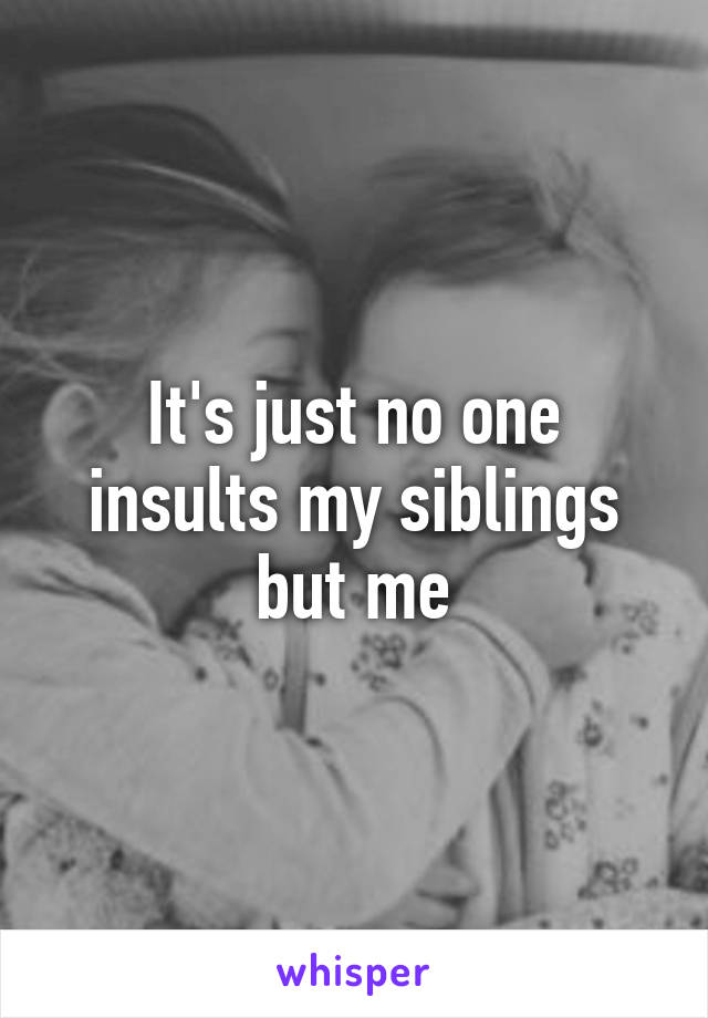 It's just no one insults my siblings but me