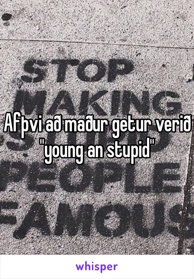 Afþvi að maður getur verið "young an stupid"