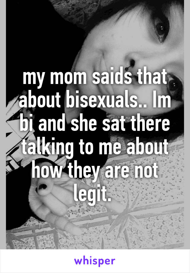 my mom saids that about bisexuals.. Im bi and she sat there talking to me about how they are not legit. 