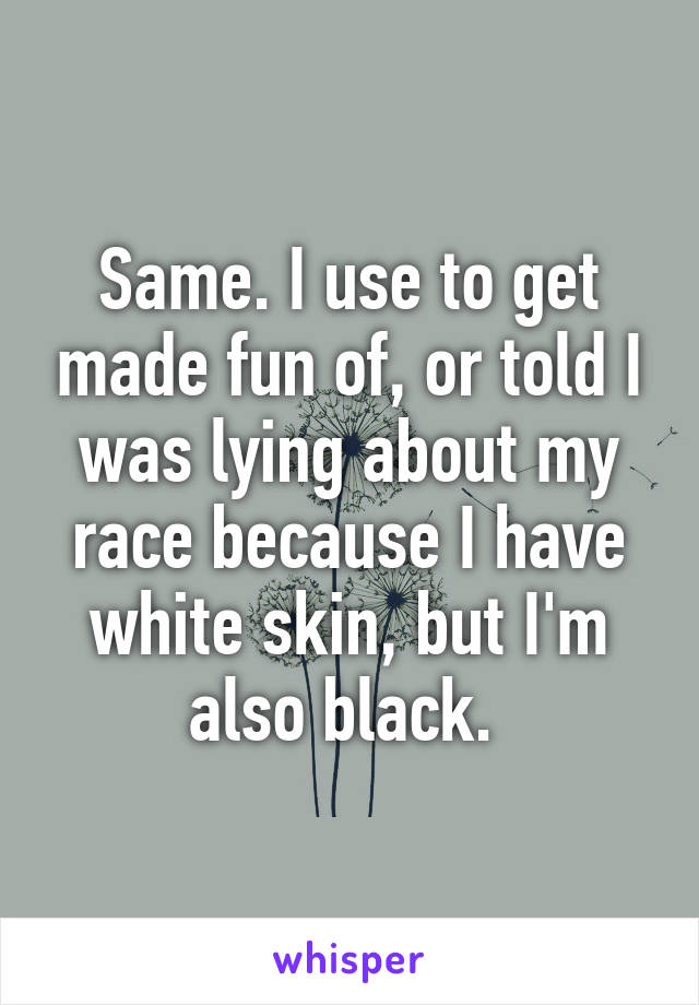 Same. I use to get made fun of, or told I was lying about my race because I have white skin, but I'm also black. 