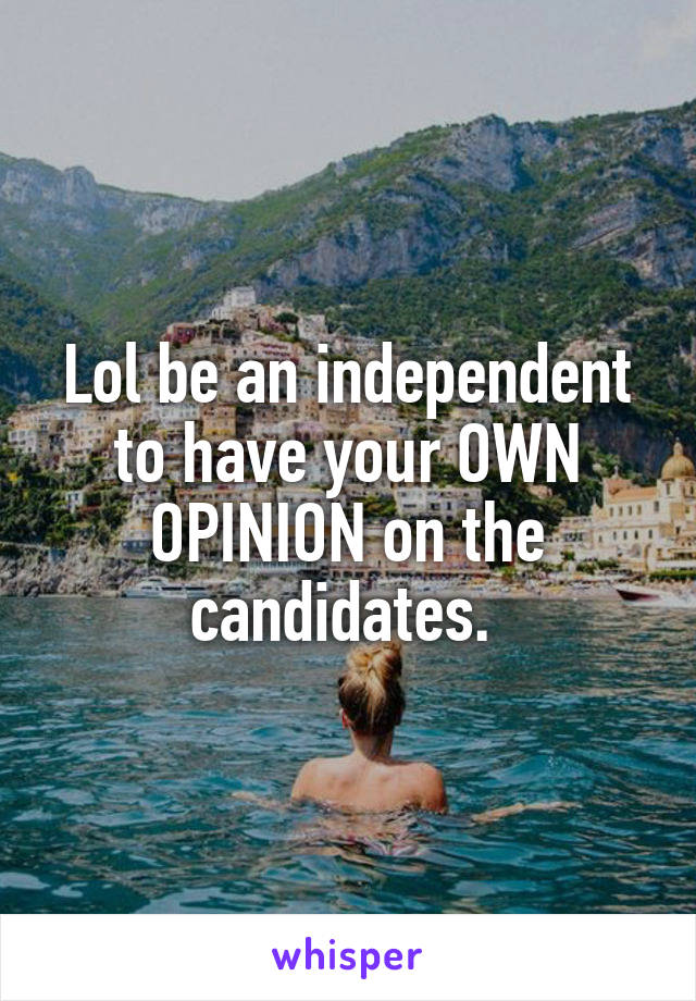 Lol be an independent to have your OWN OPINION on the candidates. 