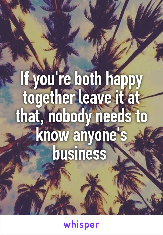 If you're both happy together leave it at that, nobody needs to know anyone's business 