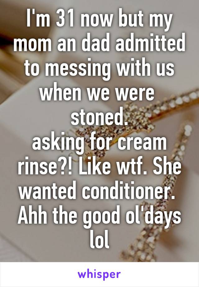 I'm 31 now but my mom an dad admitted to messing with us when we were  stoned.
asking for cream rinse?! Like wtf. She wanted conditioner. 
Ahh the good ol'days lol
