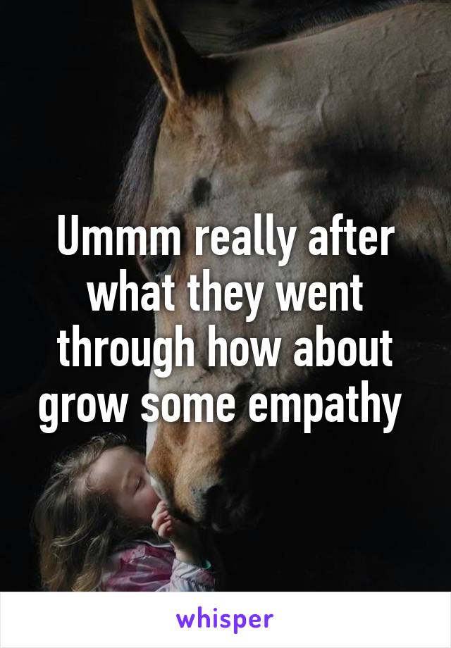 Ummm really after what they went through how about grow some empathy 