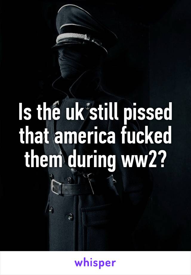 Is the uk still pissed that america fucked them during ww2?