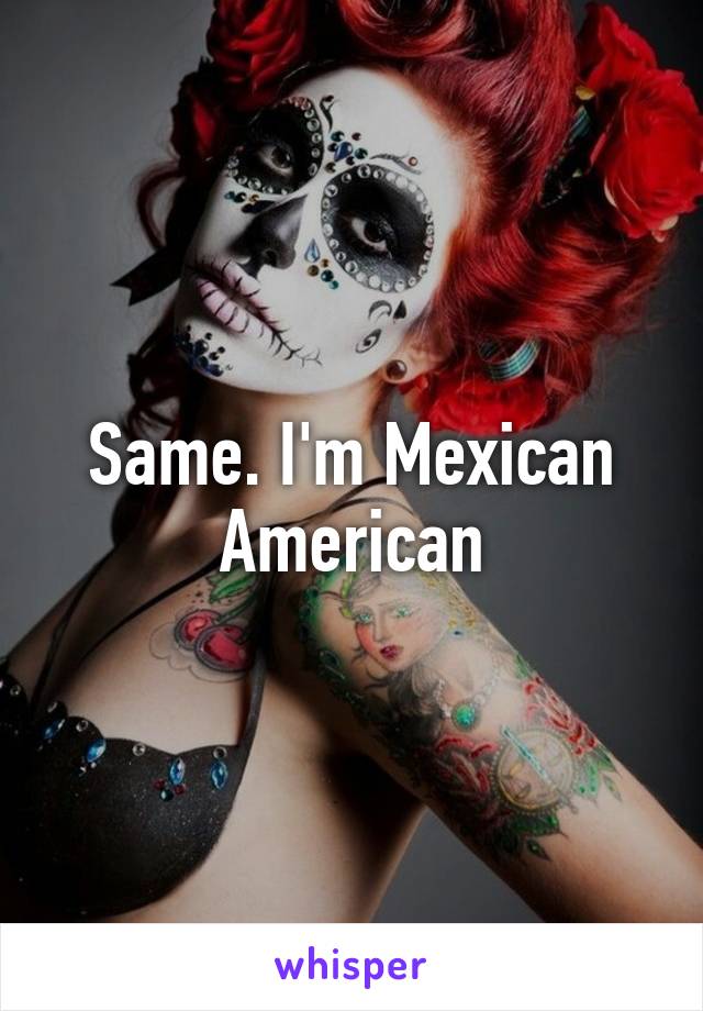 Same. I'm Mexican American