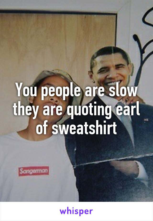 You people are slow they are quoting earl of sweatshirt