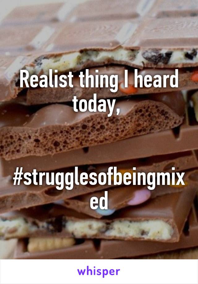 Realist thing I heard today, 

 #strugglesofbeingmixed