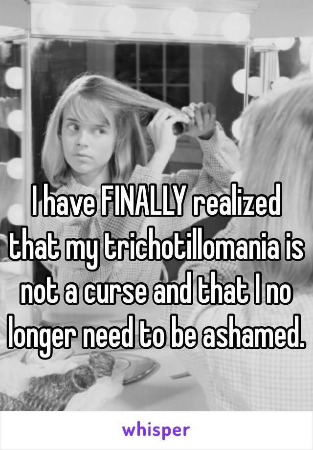 I have FINALLY realized that my trichotillomania is not a curse and that I no longer need to be ashamed.