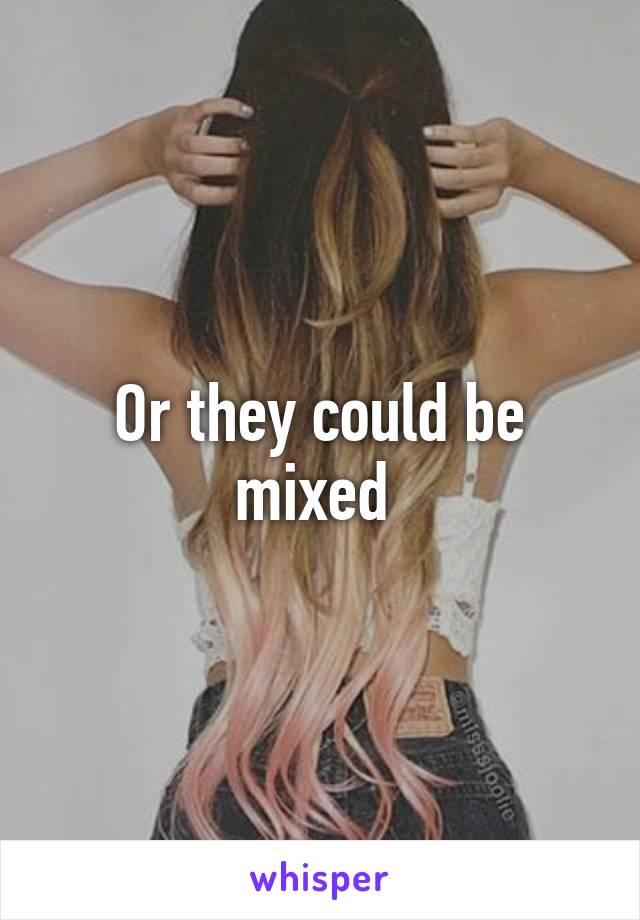 Or they could be mixed 