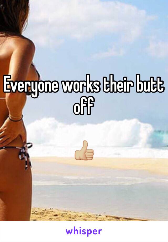 Everyone works their butt off

👍🏼