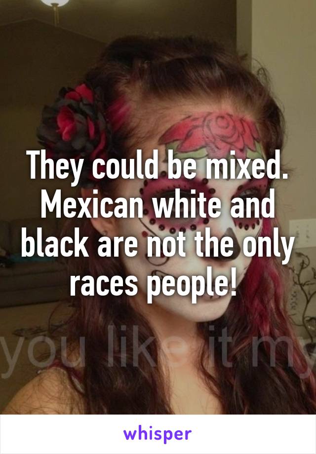 They could be mixed. Mexican white and black are not the only races people! 